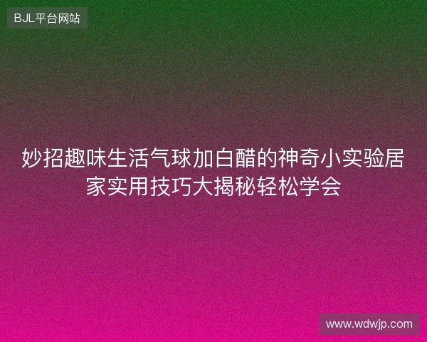妙招趣味生活气球加白醋的神奇小实验居家实用技巧大揭秘轻松学会