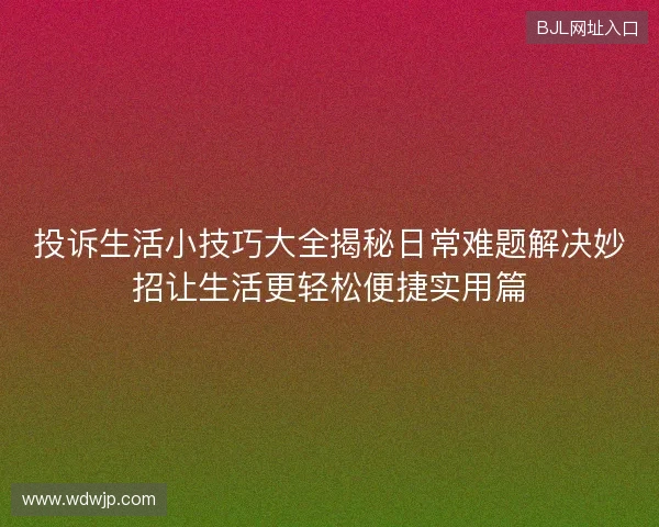 投诉生活小技巧大全揭秘日常难题解决妙招让生活更轻松便捷实用篇 投诉生活小技巧大全揭秘日常难题解决妙招让生活更轻松便捷实用篇